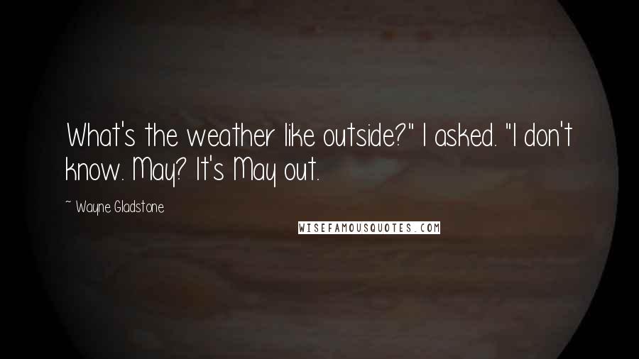 Wayne Gladstone Quotes: What's the weather like outside?" I asked. "I don't know. May? It's May out.