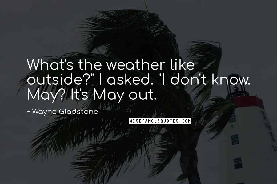 Wayne Gladstone Quotes: What's the weather like outside?" I asked. "I don't know. May? It's May out.