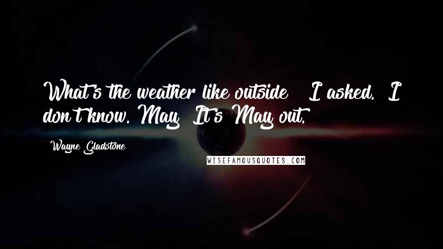 Wayne Gladstone Quotes: What's the weather like outside?" I asked. "I don't know. May? It's May out.