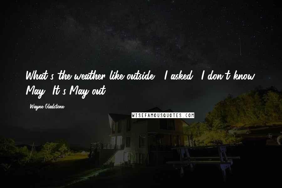 Wayne Gladstone Quotes: What's the weather like outside?" I asked. "I don't know. May? It's May out.