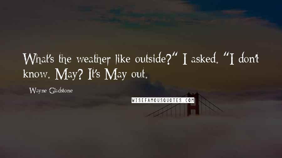 Wayne Gladstone Quotes: What's the weather like outside?" I asked. "I don't know. May? It's May out.