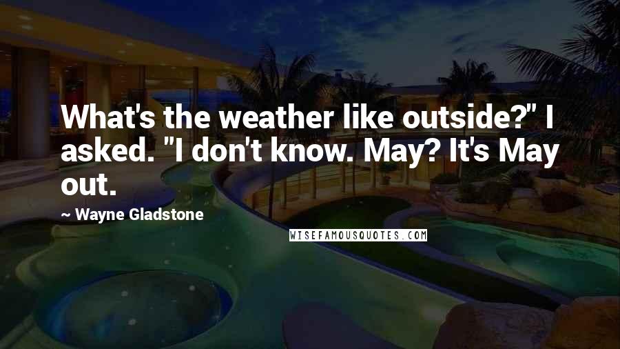 Wayne Gladstone Quotes: What's the weather like outside?" I asked. "I don't know. May? It's May out.