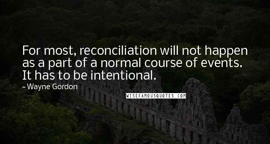 Wayne Gordon Quotes: For most, reconciliation will not happen as a part of a normal course of events. It has to be intentional.