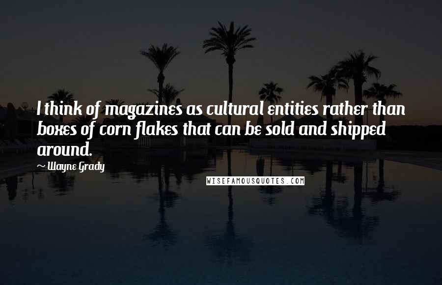 Wayne Grady Quotes: I think of magazines as cultural entities rather than boxes of corn flakes that can be sold and shipped around.