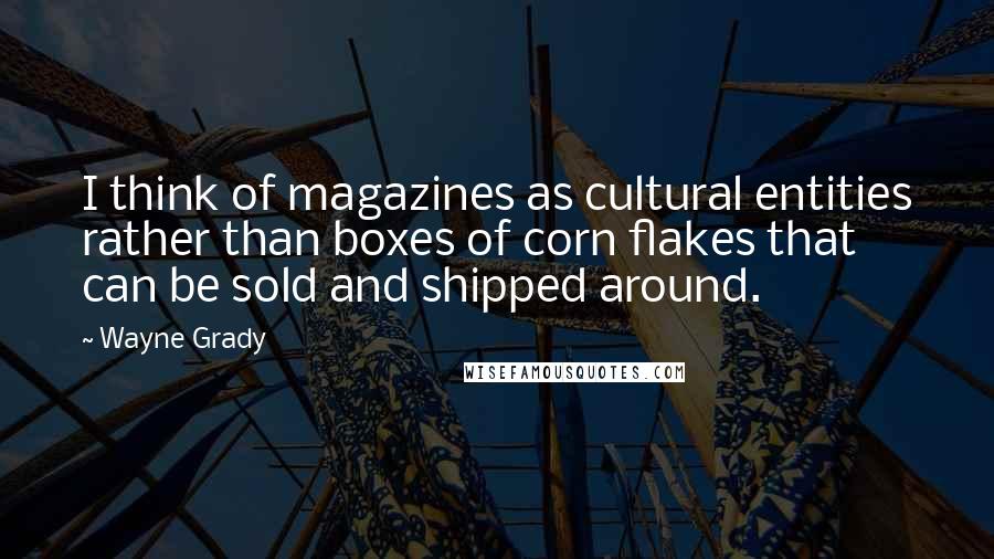 Wayne Grady Quotes: I think of magazines as cultural entities rather than boxes of corn flakes that can be sold and shipped around.