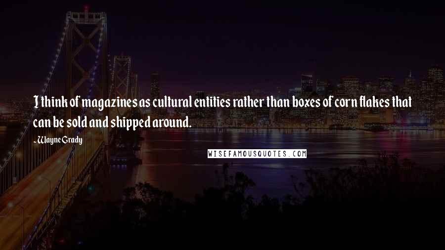 Wayne Grady Quotes: I think of magazines as cultural entities rather than boxes of corn flakes that can be sold and shipped around.