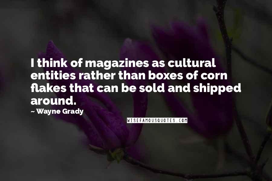 Wayne Grady Quotes: I think of magazines as cultural entities rather than boxes of corn flakes that can be sold and shipped around.