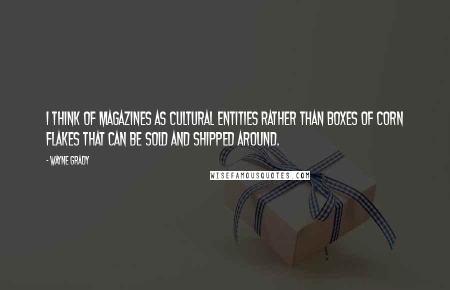 Wayne Grady Quotes: I think of magazines as cultural entities rather than boxes of corn flakes that can be sold and shipped around.