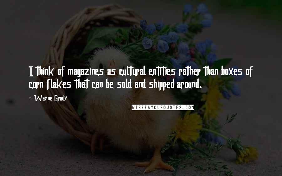 Wayne Grady Quotes: I think of magazines as cultural entities rather than boxes of corn flakes that can be sold and shipped around.
