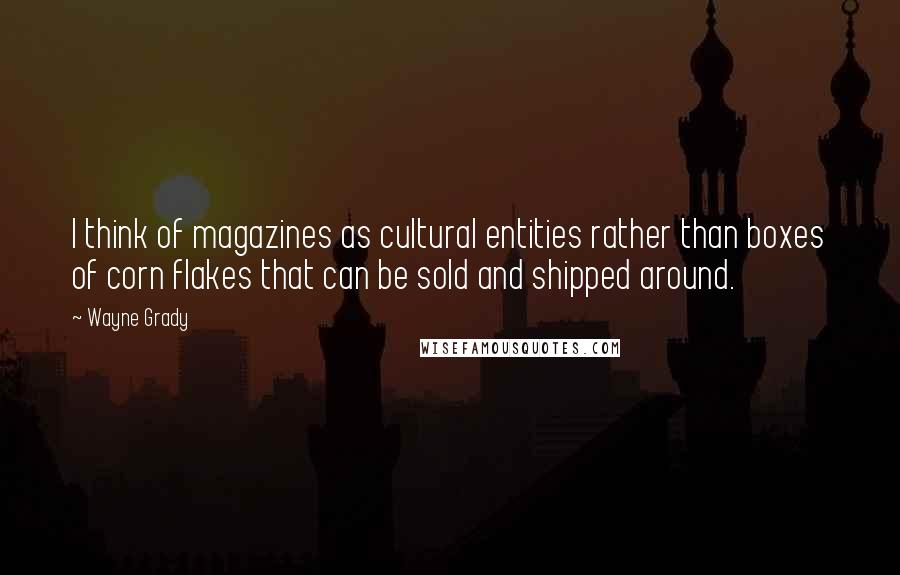 Wayne Grady Quotes: I think of magazines as cultural entities rather than boxes of corn flakes that can be sold and shipped around.