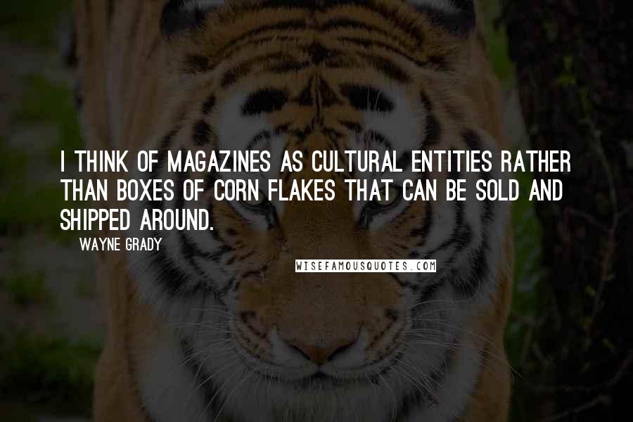 Wayne Grady Quotes: I think of magazines as cultural entities rather than boxes of corn flakes that can be sold and shipped around.