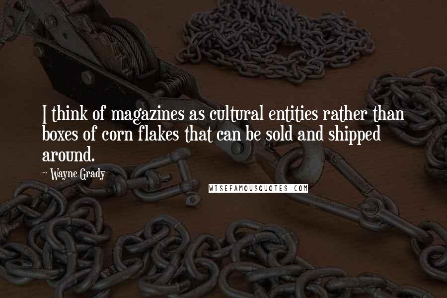 Wayne Grady Quotes: I think of magazines as cultural entities rather than boxes of corn flakes that can be sold and shipped around.