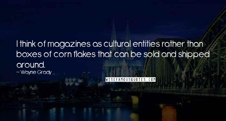 Wayne Grady Quotes: I think of magazines as cultural entities rather than boxes of corn flakes that can be sold and shipped around.
