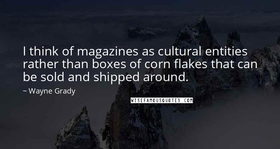 Wayne Grady Quotes: I think of magazines as cultural entities rather than boxes of corn flakes that can be sold and shipped around.