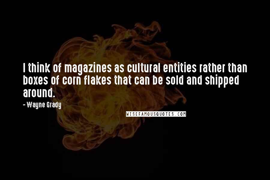 Wayne Grady Quotes: I think of magazines as cultural entities rather than boxes of corn flakes that can be sold and shipped around.