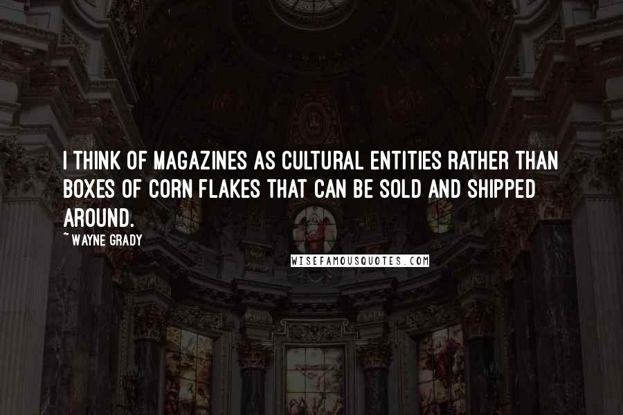 Wayne Grady Quotes: I think of magazines as cultural entities rather than boxes of corn flakes that can be sold and shipped around.