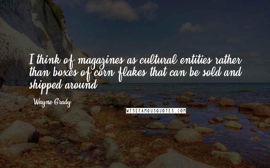 Wayne Grady Quotes: I think of magazines as cultural entities rather than boxes of corn flakes that can be sold and shipped around.