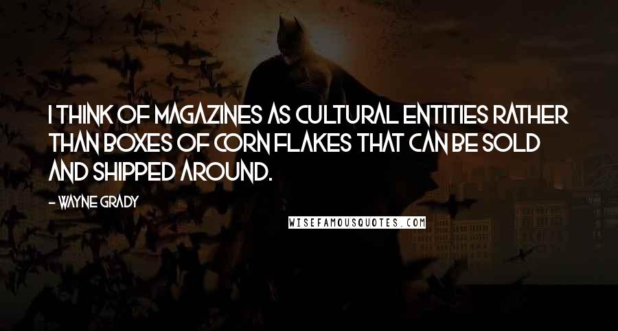 Wayne Grady Quotes: I think of magazines as cultural entities rather than boxes of corn flakes that can be sold and shipped around.