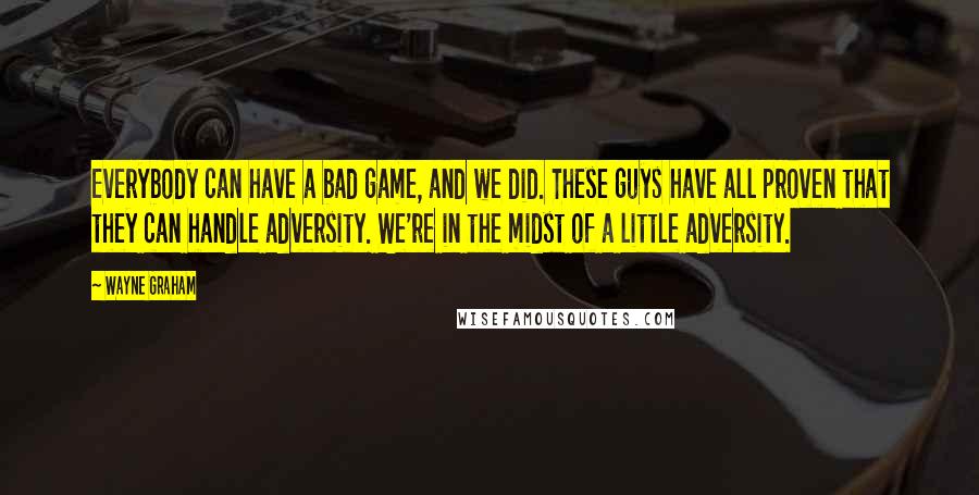 Wayne Graham Quotes: Everybody can have a bad game, and we did. These guys have all proven that they can handle adversity. We're in the midst of a little adversity.