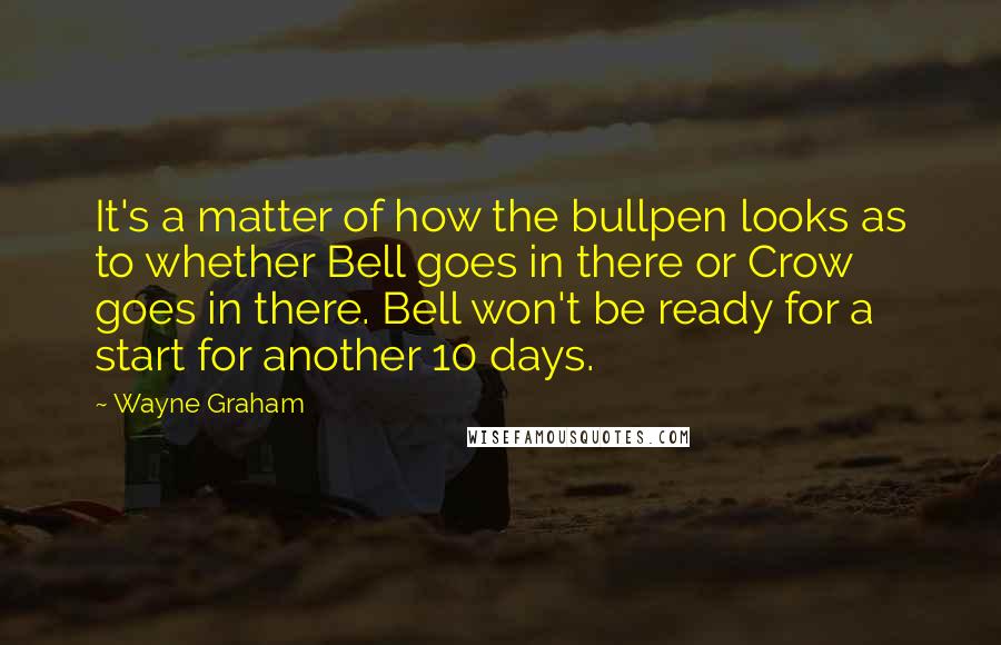 Wayne Graham Quotes: It's a matter of how the bullpen looks as to whether Bell goes in there or Crow goes in there. Bell won't be ready for a start for another 10 days.