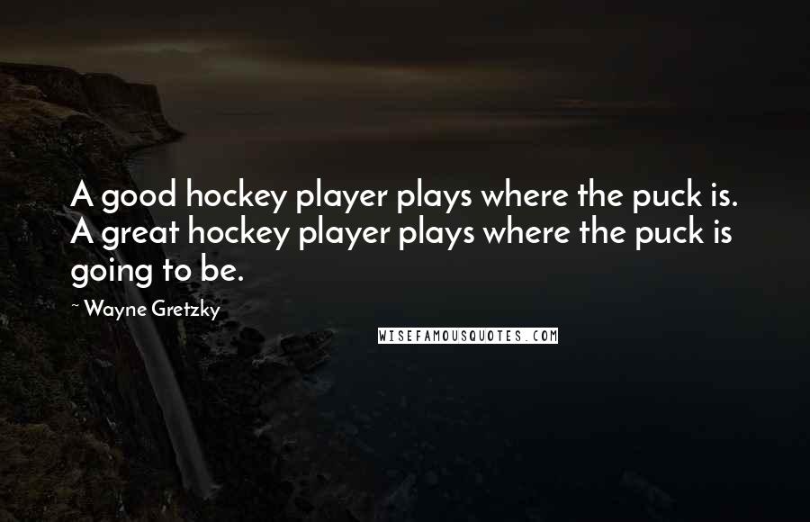 Wayne Gretzky Quotes: A good hockey player plays where the puck is. A great hockey player plays where the puck is going to be.