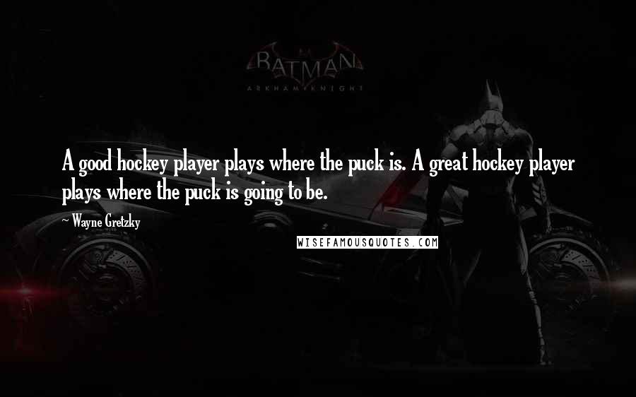 Wayne Gretzky Quotes: A good hockey player plays where the puck is. A great hockey player plays where the puck is going to be.