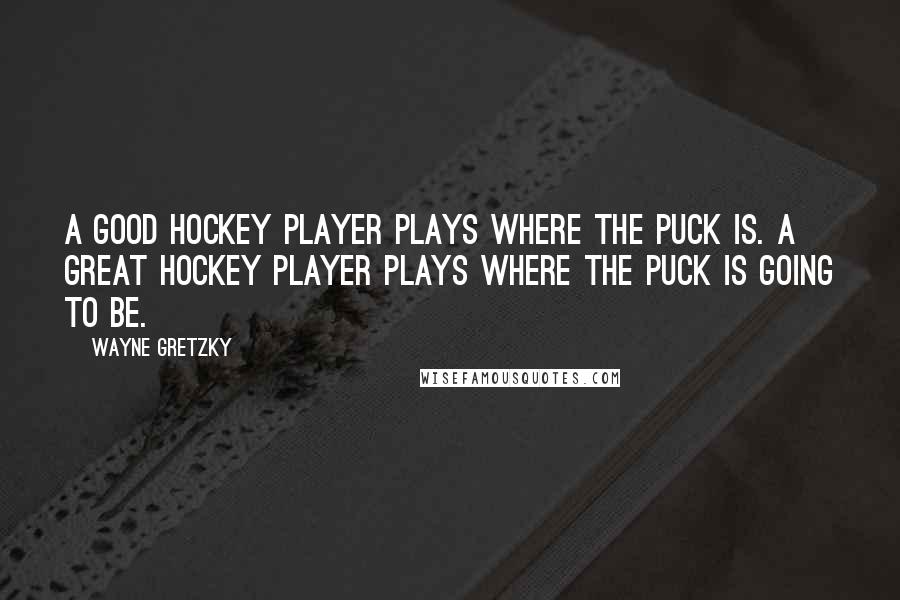 Wayne Gretzky Quotes: A good hockey player plays where the puck is. A great hockey player plays where the puck is going to be.