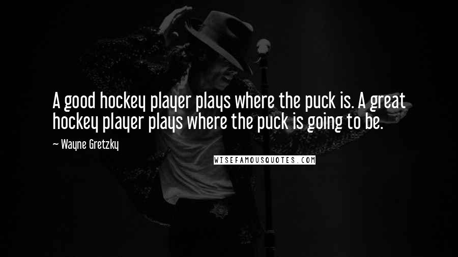 Wayne Gretzky Quotes: A good hockey player plays where the puck is. A great hockey player plays where the puck is going to be.