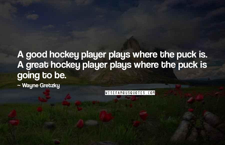 Wayne Gretzky Quotes: A good hockey player plays where the puck is. A great hockey player plays where the puck is going to be.