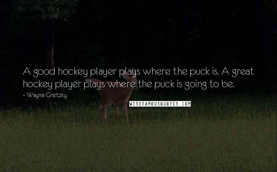 Wayne Gretzky Quotes: A good hockey player plays where the puck is. A great hockey player plays where the puck is going to be.