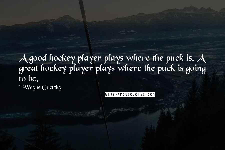 Wayne Gretzky Quotes: A good hockey player plays where the puck is. A great hockey player plays where the puck is going to be.