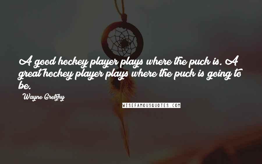 Wayne Gretzky Quotes: A good hockey player plays where the puck is. A great hockey player plays where the puck is going to be.