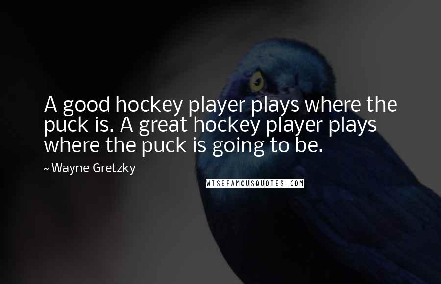 Wayne Gretzky Quotes: A good hockey player plays where the puck is. A great hockey player plays where the puck is going to be.