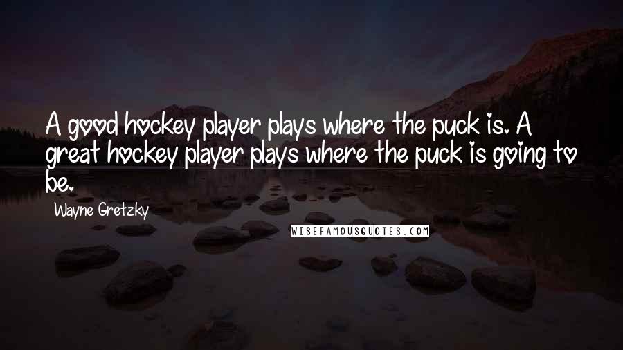 Wayne Gretzky Quotes: A good hockey player plays where the puck is. A great hockey player plays where the puck is going to be.