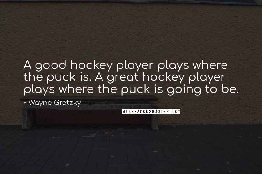 Wayne Gretzky Quotes: A good hockey player plays where the puck is. A great hockey player plays where the puck is going to be.