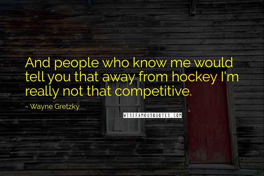 Wayne Gretzky Quotes: And people who know me would tell you that away from hockey I'm really not that competitive.