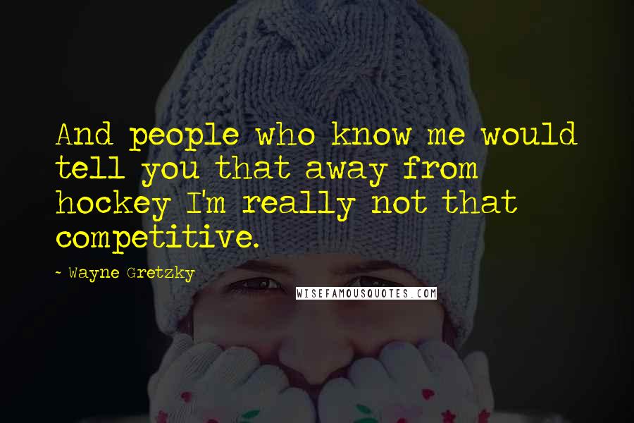 Wayne Gretzky Quotes: And people who know me would tell you that away from hockey I'm really not that competitive.
