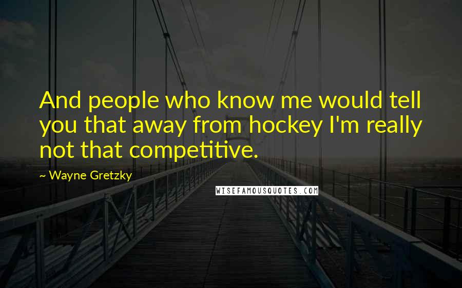 Wayne Gretzky Quotes: And people who know me would tell you that away from hockey I'm really not that competitive.