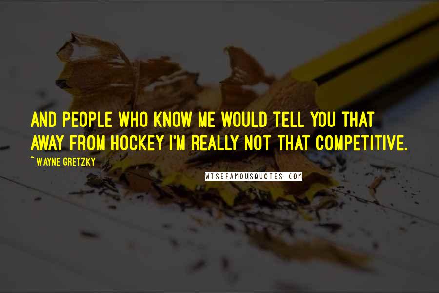 Wayne Gretzky Quotes: And people who know me would tell you that away from hockey I'm really not that competitive.