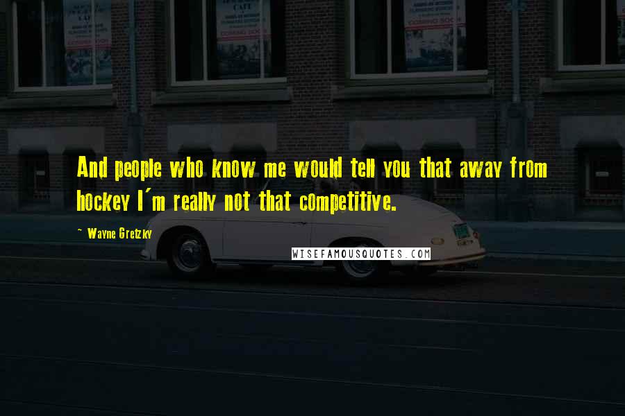 Wayne Gretzky Quotes: And people who know me would tell you that away from hockey I'm really not that competitive.