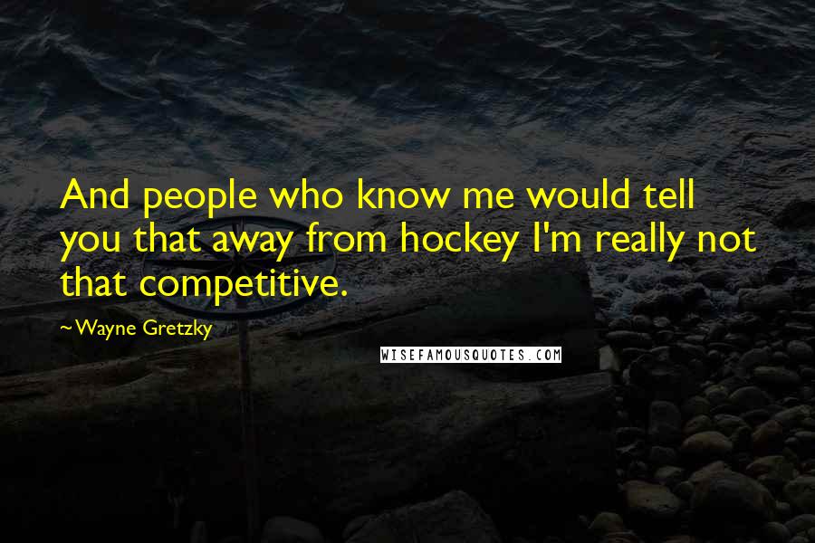 Wayne Gretzky Quotes: And people who know me would tell you that away from hockey I'm really not that competitive.