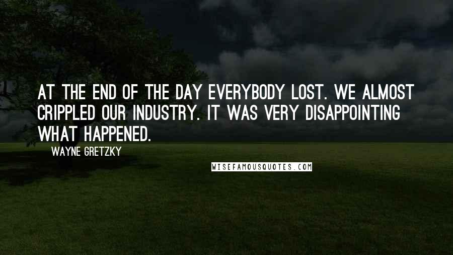 Wayne Gretzky Quotes: At the end of the day everybody lost. We almost crippled our industry. It was very disappointing what happened.