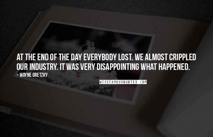 Wayne Gretzky Quotes: At the end of the day everybody lost. We almost crippled our industry. It was very disappointing what happened.