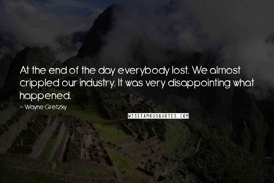 Wayne Gretzky Quotes: At the end of the day everybody lost. We almost crippled our industry. It was very disappointing what happened.