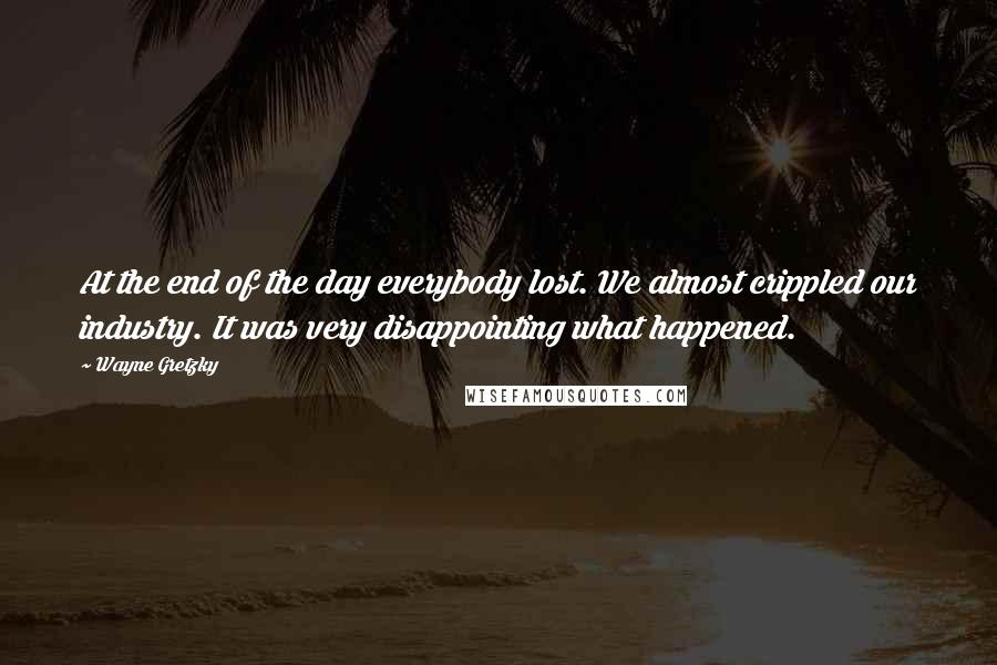 Wayne Gretzky Quotes: At the end of the day everybody lost. We almost crippled our industry. It was very disappointing what happened.