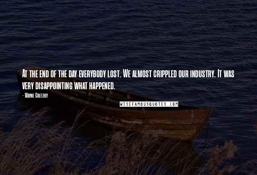 Wayne Gretzky Quotes: At the end of the day everybody lost. We almost crippled our industry. It was very disappointing what happened.