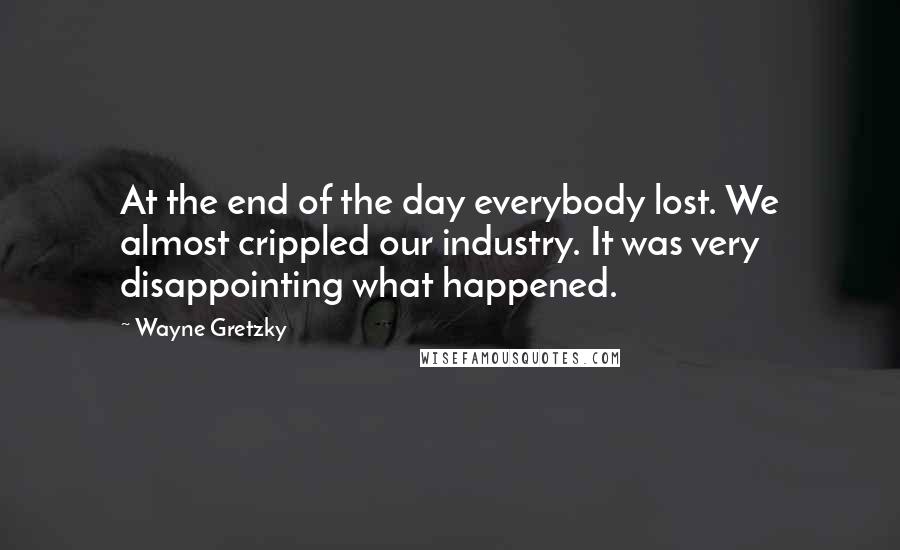 Wayne Gretzky Quotes: At the end of the day everybody lost. We almost crippled our industry. It was very disappointing what happened.