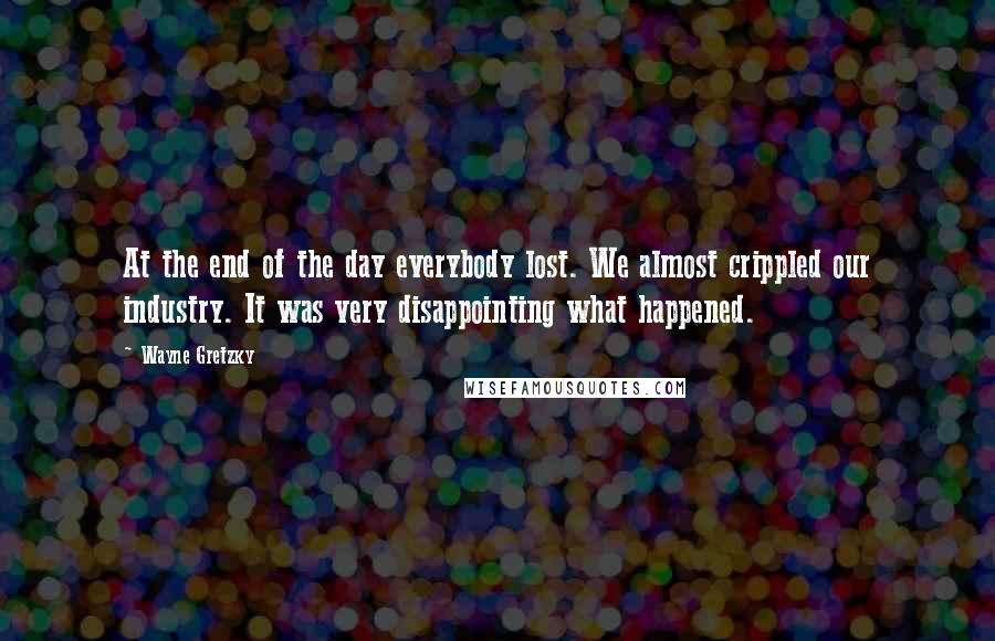 Wayne Gretzky Quotes: At the end of the day everybody lost. We almost crippled our industry. It was very disappointing what happened.