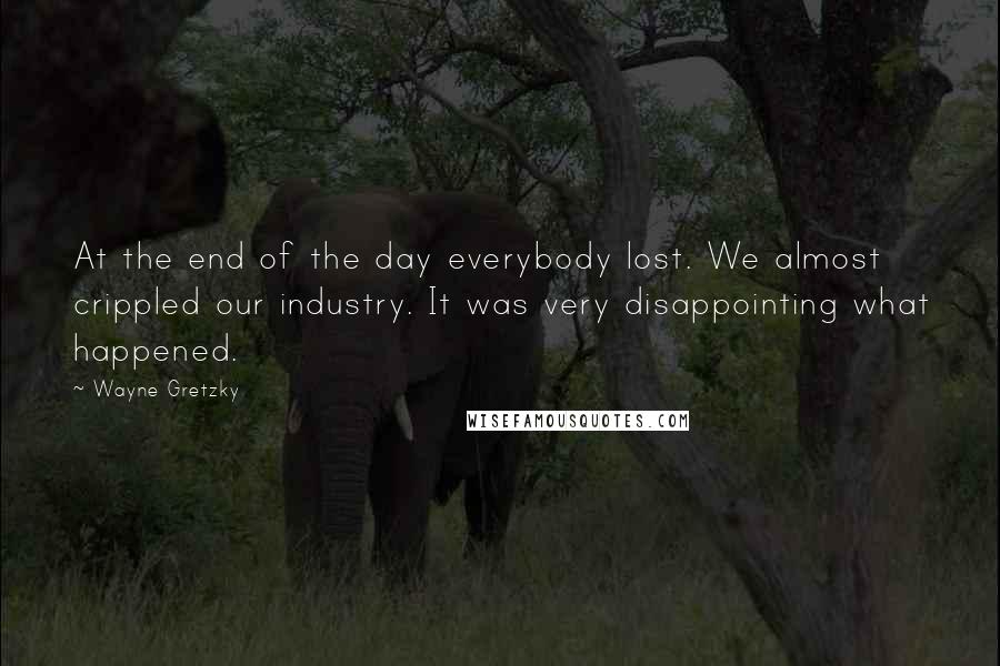 Wayne Gretzky Quotes: At the end of the day everybody lost. We almost crippled our industry. It was very disappointing what happened.