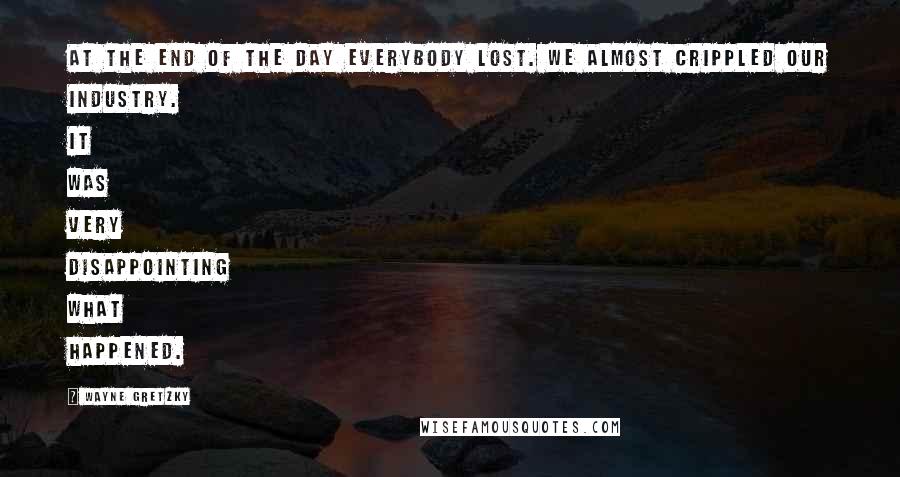 Wayne Gretzky Quotes: At the end of the day everybody lost. We almost crippled our industry. It was very disappointing what happened.